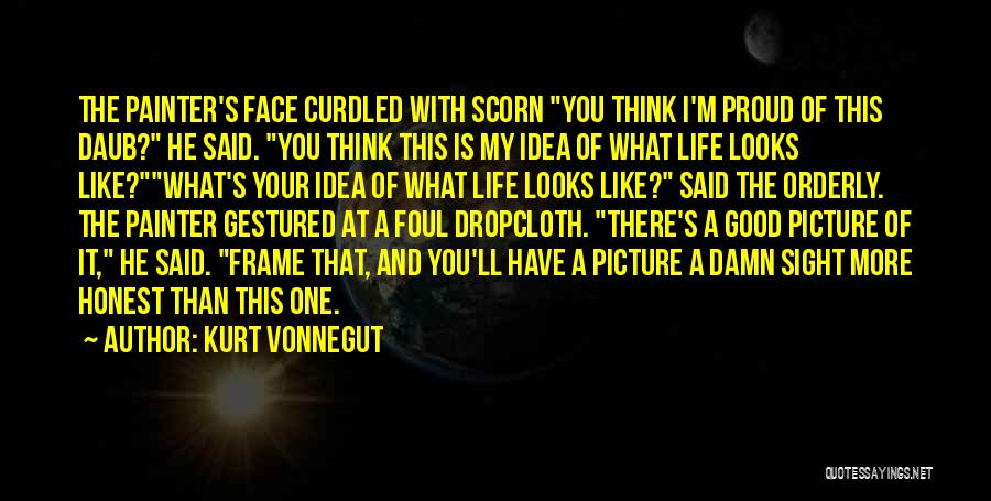 Kurt Vonnegut Quotes: The Painter's Face Curdled With Scorn You Think I'm Proud Of This Daub? He Said. You Think This Is My