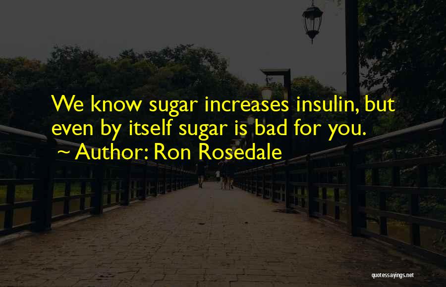 Ron Rosedale Quotes: We Know Sugar Increases Insulin, But Even By Itself Sugar Is Bad For You.