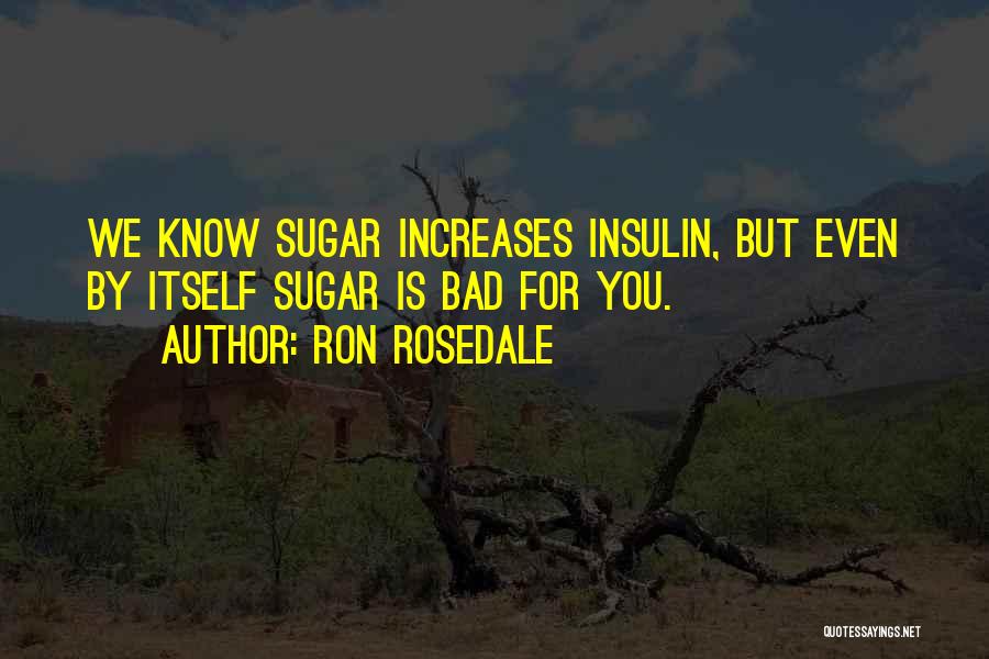 Ron Rosedale Quotes: We Know Sugar Increases Insulin, But Even By Itself Sugar Is Bad For You.