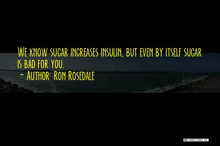 Ron Rosedale Quotes: We Know Sugar Increases Insulin, But Even By Itself Sugar Is Bad For You.