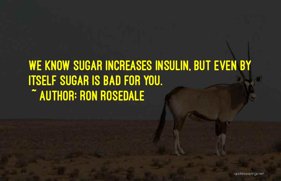 Ron Rosedale Quotes: We Know Sugar Increases Insulin, But Even By Itself Sugar Is Bad For You.