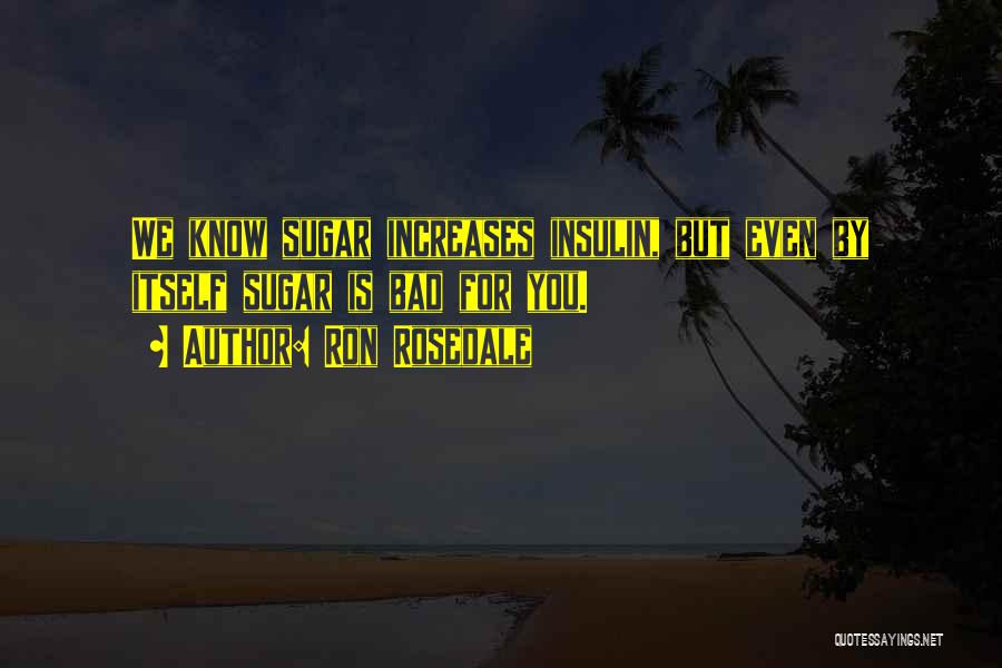 Ron Rosedale Quotes: We Know Sugar Increases Insulin, But Even By Itself Sugar Is Bad For You.