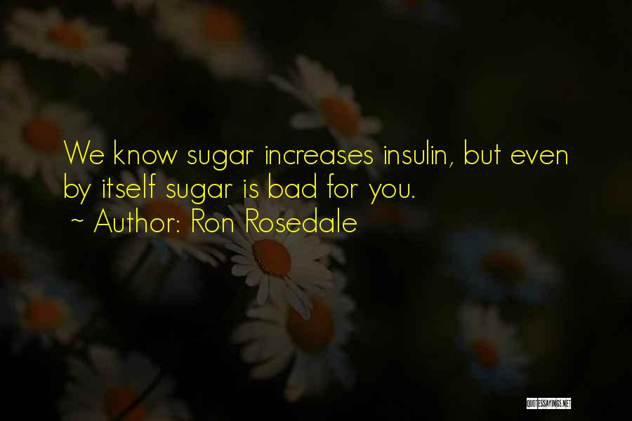 Ron Rosedale Quotes: We Know Sugar Increases Insulin, But Even By Itself Sugar Is Bad For You.