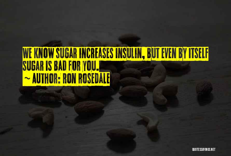 Ron Rosedale Quotes: We Know Sugar Increases Insulin, But Even By Itself Sugar Is Bad For You.