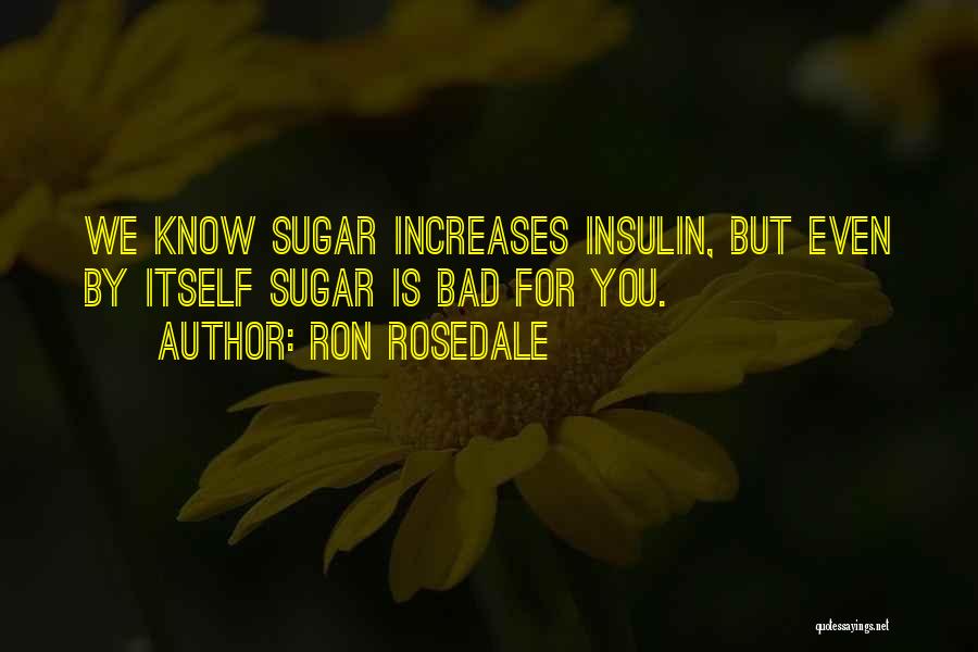 Ron Rosedale Quotes: We Know Sugar Increases Insulin, But Even By Itself Sugar Is Bad For You.