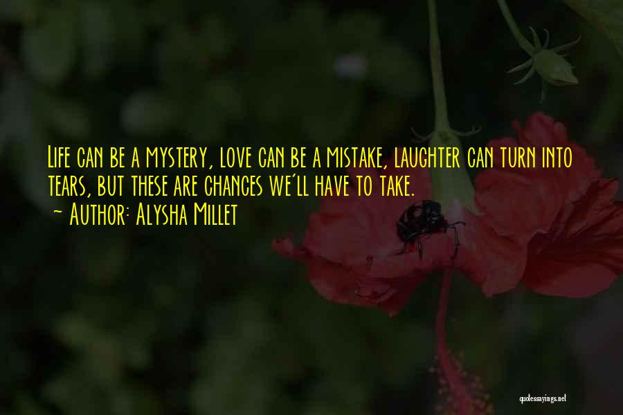 Alysha Millet Quotes: Life Can Be A Mystery, Love Can Be A Mistake, Laughter Can Turn Into Tears, But These Are Chances We'll