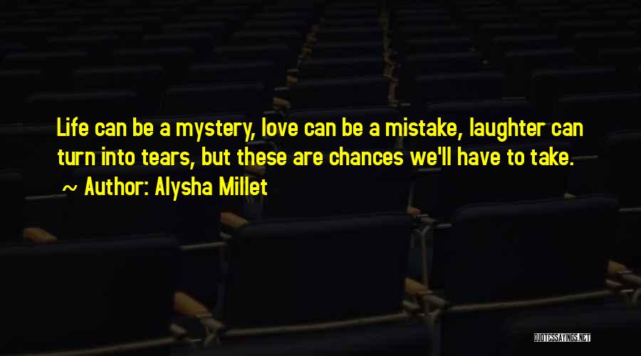 Alysha Millet Quotes: Life Can Be A Mystery, Love Can Be A Mistake, Laughter Can Turn Into Tears, But These Are Chances We'll
