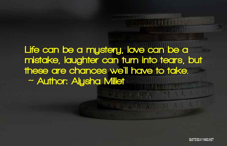 Alysha Millet Quotes: Life Can Be A Mystery, Love Can Be A Mistake, Laughter Can Turn Into Tears, But These Are Chances We'll