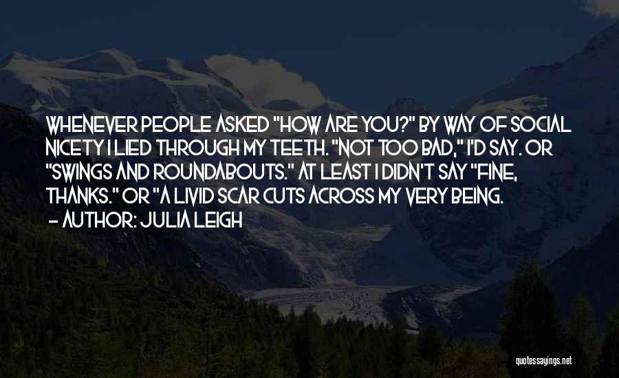 Julia Leigh Quotes: Whenever People Asked How Are You? By Way Of Social Nicety I Lied Through My Teeth. Not Too Bad, I'd