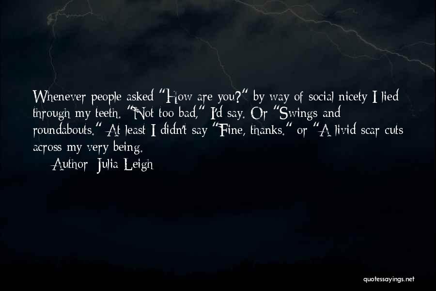 Julia Leigh Quotes: Whenever People Asked How Are You? By Way Of Social Nicety I Lied Through My Teeth. Not Too Bad, I'd