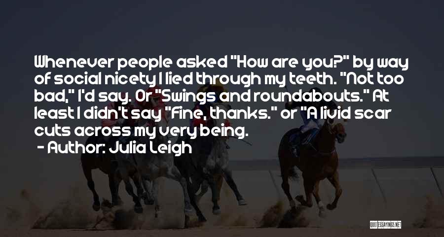 Julia Leigh Quotes: Whenever People Asked How Are You? By Way Of Social Nicety I Lied Through My Teeth. Not Too Bad, I'd