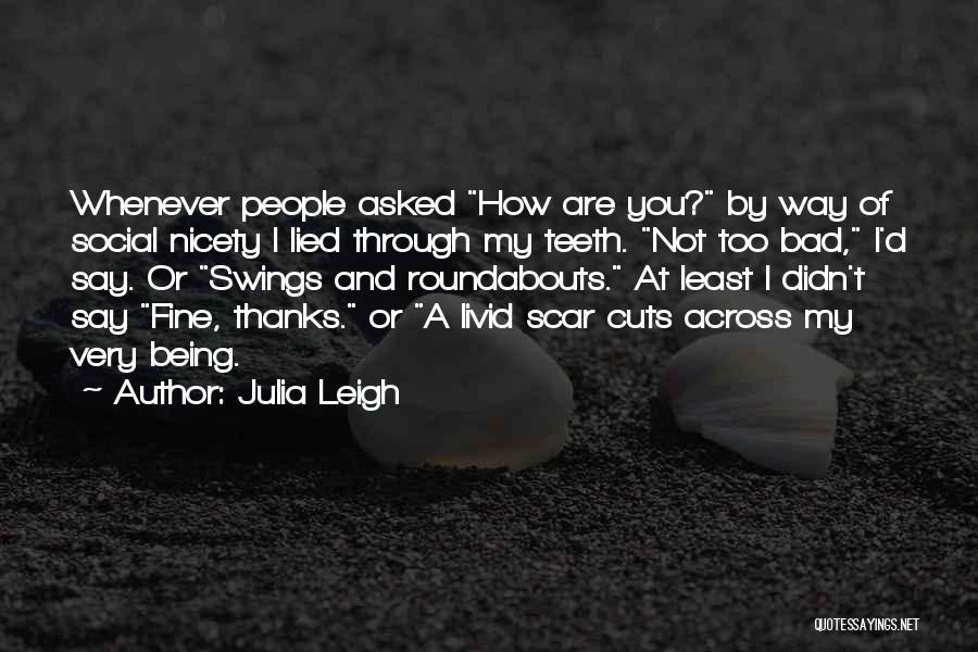 Julia Leigh Quotes: Whenever People Asked How Are You? By Way Of Social Nicety I Lied Through My Teeth. Not Too Bad, I'd