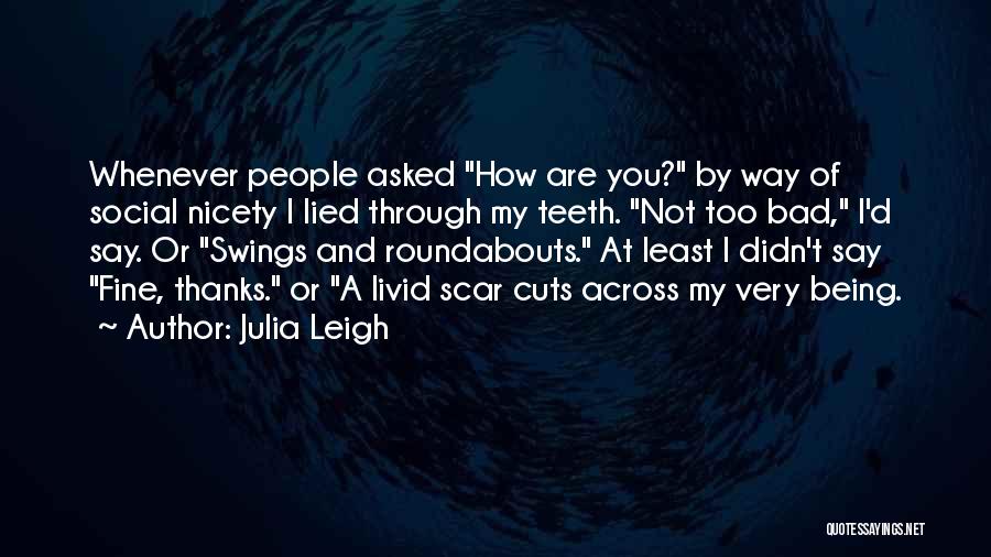 Julia Leigh Quotes: Whenever People Asked How Are You? By Way Of Social Nicety I Lied Through My Teeth. Not Too Bad, I'd