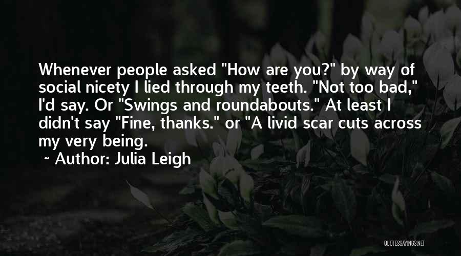 Julia Leigh Quotes: Whenever People Asked How Are You? By Way Of Social Nicety I Lied Through My Teeth. Not Too Bad, I'd