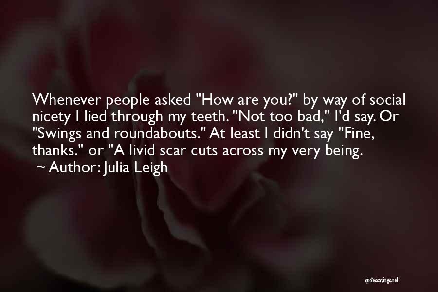 Julia Leigh Quotes: Whenever People Asked How Are You? By Way Of Social Nicety I Lied Through My Teeth. Not Too Bad, I'd