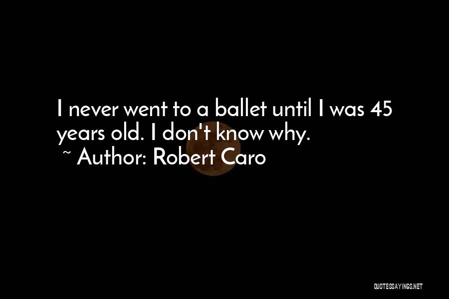 Robert Caro Quotes: I Never Went To A Ballet Until I Was 45 Years Old. I Don't Know Why.