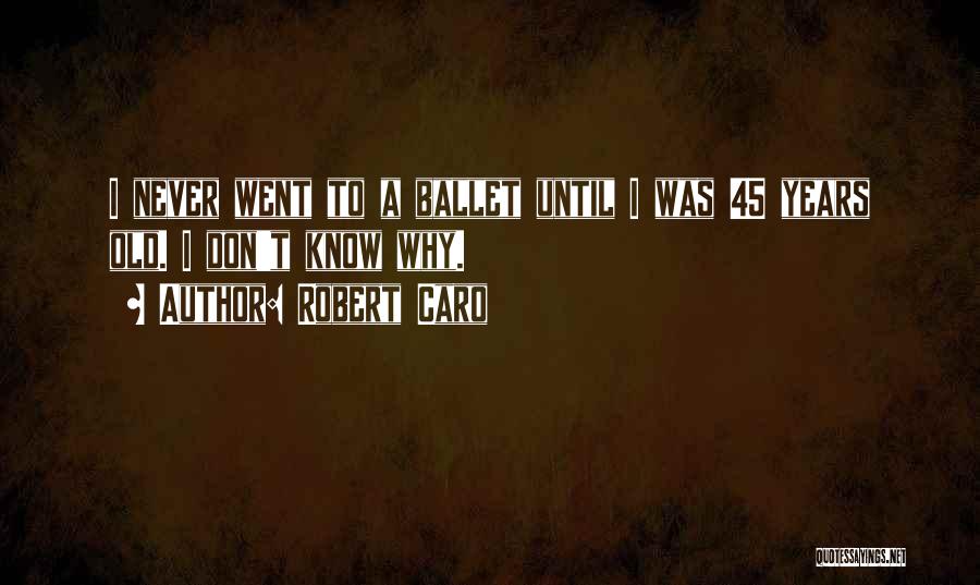 Robert Caro Quotes: I Never Went To A Ballet Until I Was 45 Years Old. I Don't Know Why.