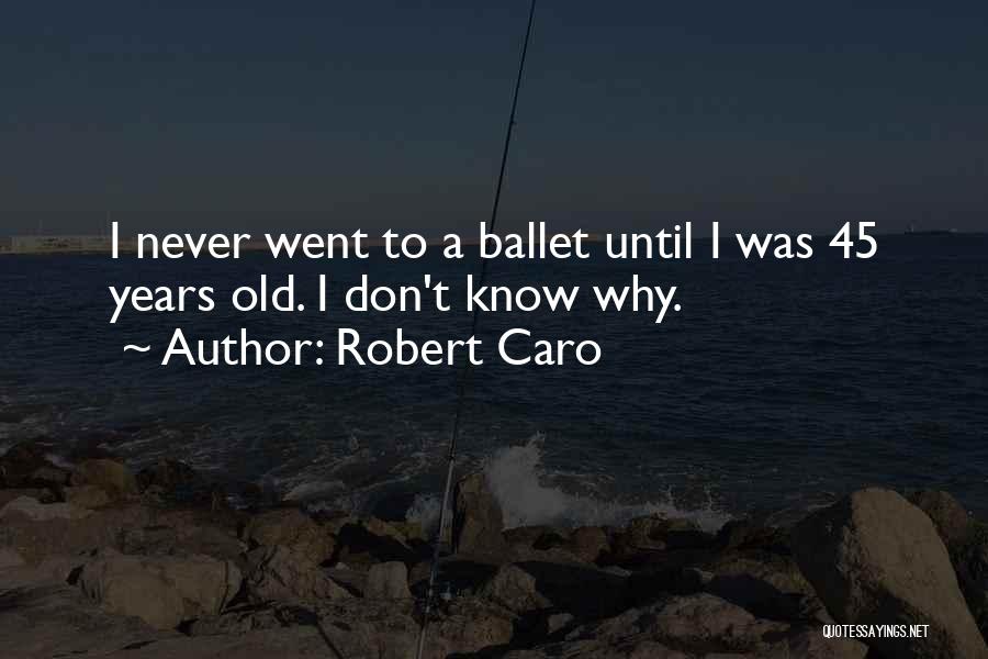Robert Caro Quotes: I Never Went To A Ballet Until I Was 45 Years Old. I Don't Know Why.