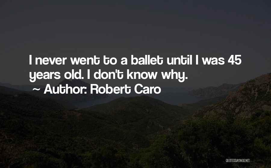 Robert Caro Quotes: I Never Went To A Ballet Until I Was 45 Years Old. I Don't Know Why.