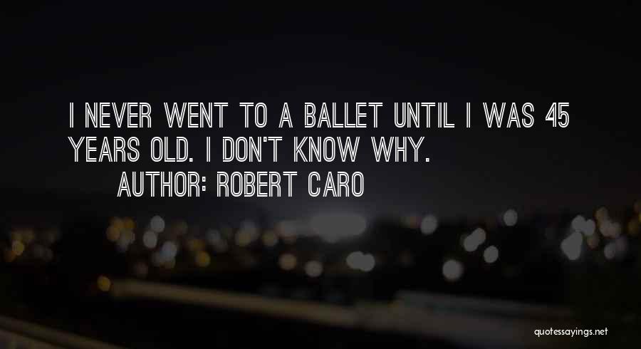 Robert Caro Quotes: I Never Went To A Ballet Until I Was 45 Years Old. I Don't Know Why.