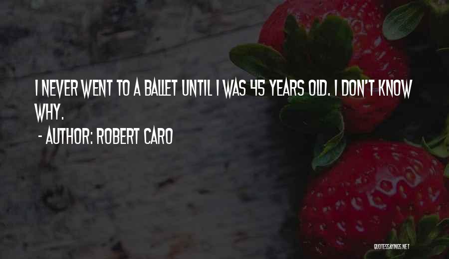 Robert Caro Quotes: I Never Went To A Ballet Until I Was 45 Years Old. I Don't Know Why.