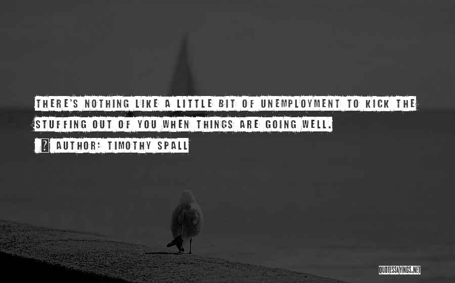 Timothy Spall Quotes: There's Nothing Like A Little Bit Of Unemployment To Kick The Stuffing Out Of You When Things Are Going Well.