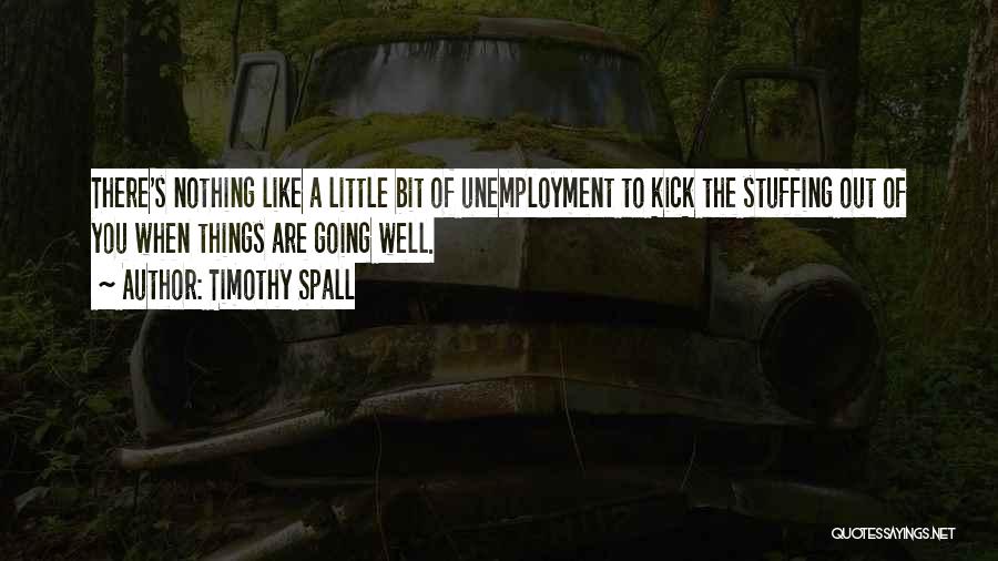 Timothy Spall Quotes: There's Nothing Like A Little Bit Of Unemployment To Kick The Stuffing Out Of You When Things Are Going Well.