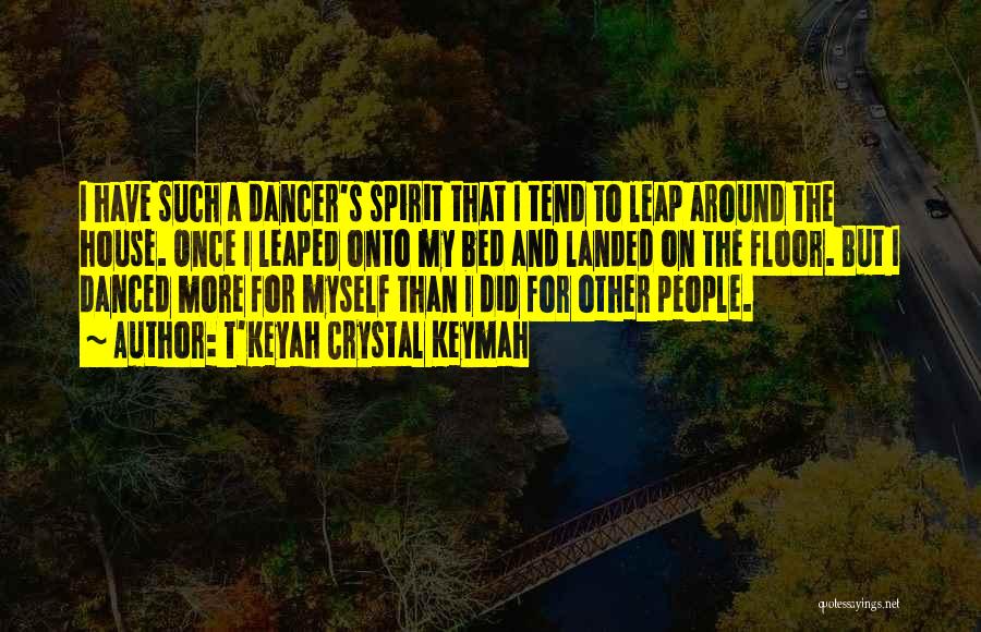 T'Keyah Crystal Keymah Quotes: I Have Such A Dancer's Spirit That I Tend To Leap Around The House. Once I Leaped Onto My Bed