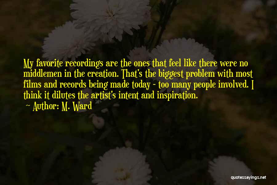 M. Ward Quotes: My Favorite Recordings Are The Ones That Feel Like There Were No Middlemen In The Creation. That's The Biggest Problem