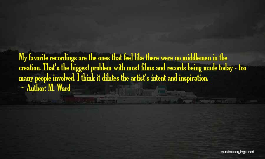 M. Ward Quotes: My Favorite Recordings Are The Ones That Feel Like There Were No Middlemen In The Creation. That's The Biggest Problem