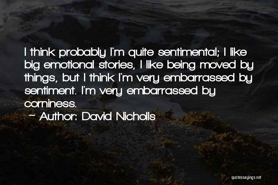 David Nicholls Quotes: I Think Probably I'm Quite Sentimental; I Like Big Emotional Stories, I Like Being Moved By Things, But I Think