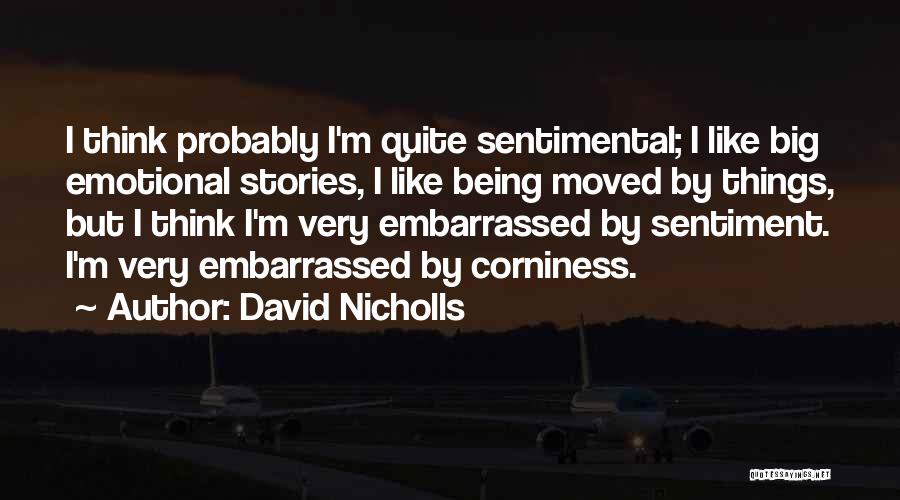 David Nicholls Quotes: I Think Probably I'm Quite Sentimental; I Like Big Emotional Stories, I Like Being Moved By Things, But I Think