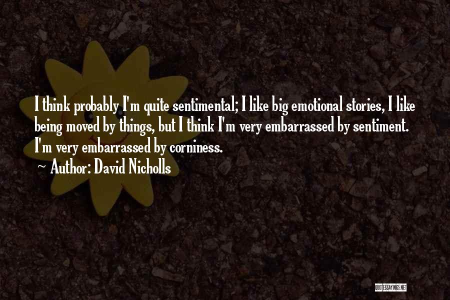 David Nicholls Quotes: I Think Probably I'm Quite Sentimental; I Like Big Emotional Stories, I Like Being Moved By Things, But I Think