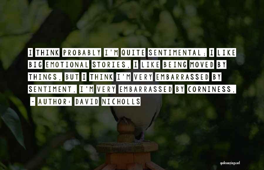 David Nicholls Quotes: I Think Probably I'm Quite Sentimental; I Like Big Emotional Stories, I Like Being Moved By Things, But I Think