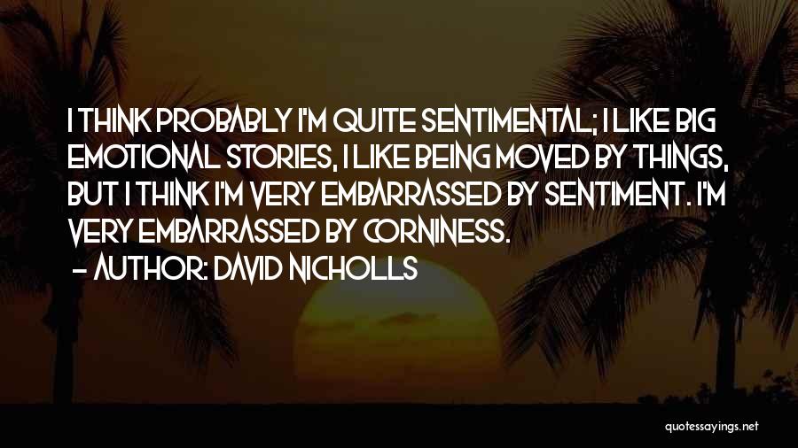 David Nicholls Quotes: I Think Probably I'm Quite Sentimental; I Like Big Emotional Stories, I Like Being Moved By Things, But I Think