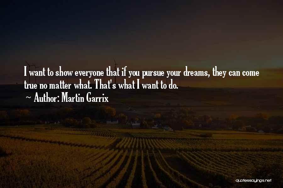 Martin Garrix Quotes: I Want To Show Everyone That If You Pursue Your Dreams, They Can Come True No Matter What. That's What