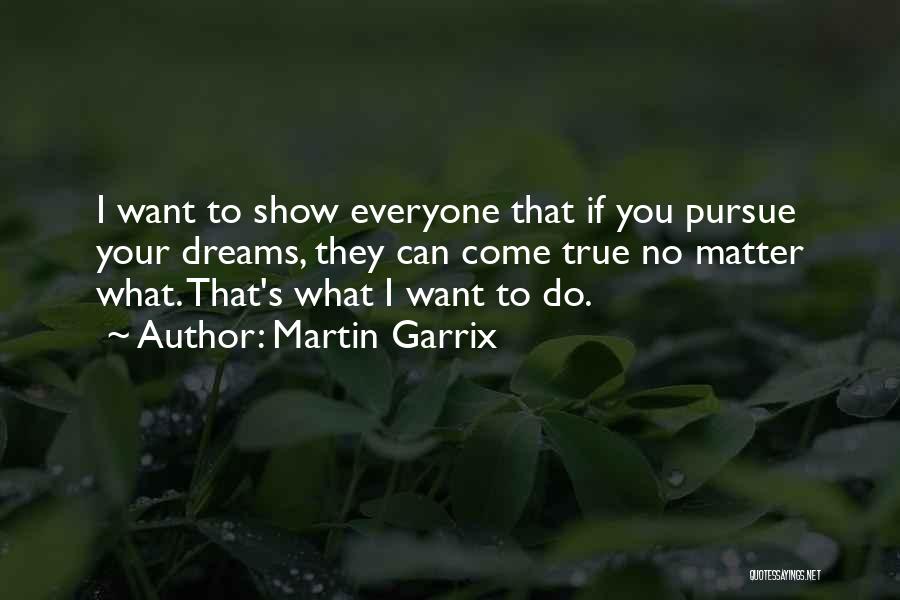 Martin Garrix Quotes: I Want To Show Everyone That If You Pursue Your Dreams, They Can Come True No Matter What. That's What