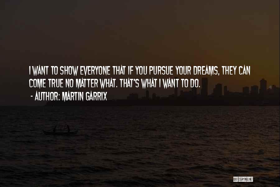 Martin Garrix Quotes: I Want To Show Everyone That If You Pursue Your Dreams, They Can Come True No Matter What. That's What