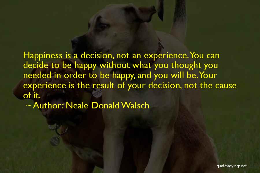 Neale Donald Walsch Quotes: Happiness Is A Decision, Not An Experience. You Can Decide To Be Happy Without What You Thought You Needed In