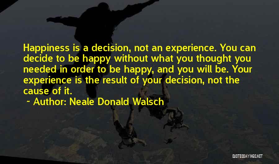 Neale Donald Walsch Quotes: Happiness Is A Decision, Not An Experience. You Can Decide To Be Happy Without What You Thought You Needed In