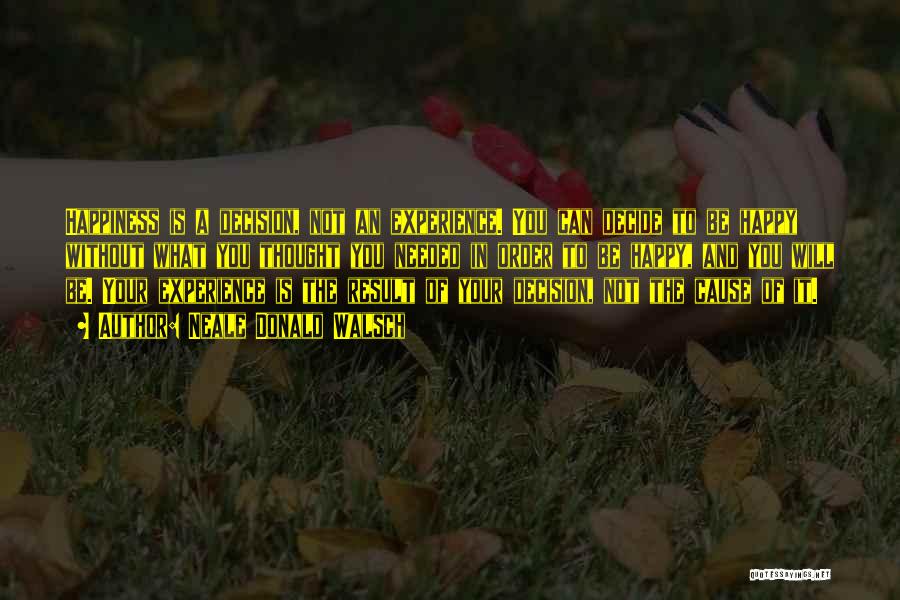 Neale Donald Walsch Quotes: Happiness Is A Decision, Not An Experience. You Can Decide To Be Happy Without What You Thought You Needed In