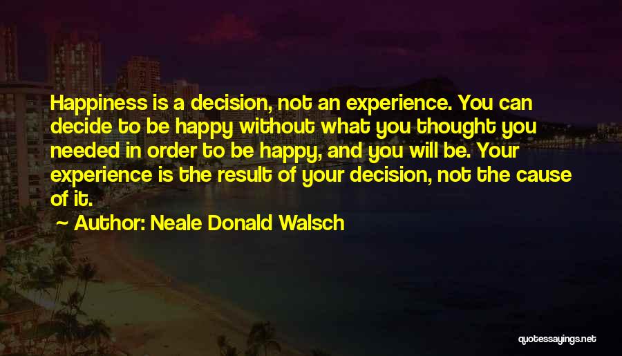 Neale Donald Walsch Quotes: Happiness Is A Decision, Not An Experience. You Can Decide To Be Happy Without What You Thought You Needed In