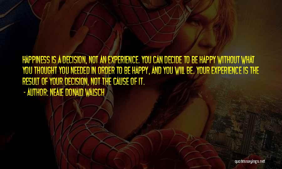 Neale Donald Walsch Quotes: Happiness Is A Decision, Not An Experience. You Can Decide To Be Happy Without What You Thought You Needed In