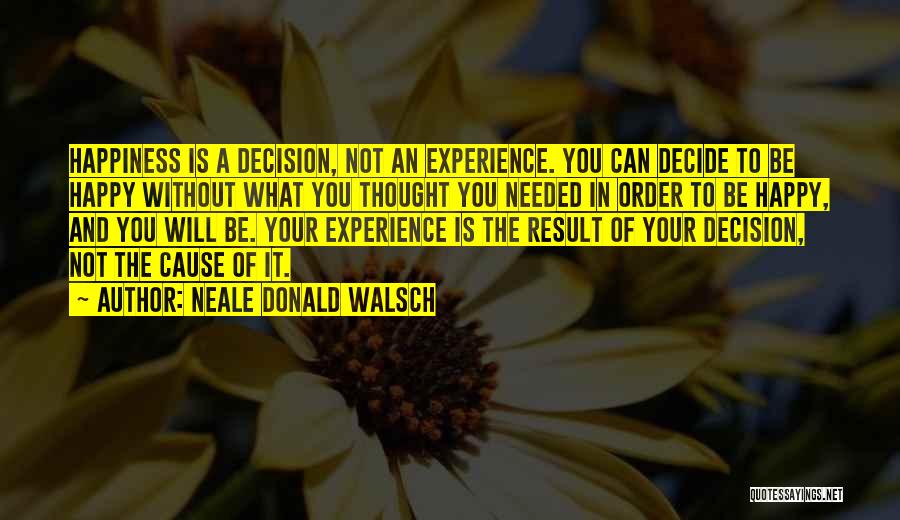 Neale Donald Walsch Quotes: Happiness Is A Decision, Not An Experience. You Can Decide To Be Happy Without What You Thought You Needed In