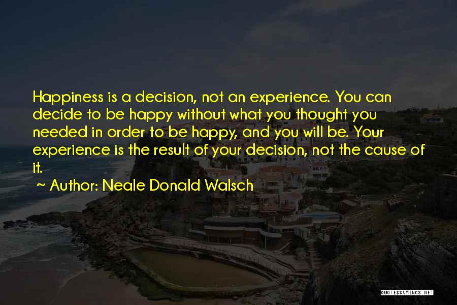 Neale Donald Walsch Quotes: Happiness Is A Decision, Not An Experience. You Can Decide To Be Happy Without What You Thought You Needed In