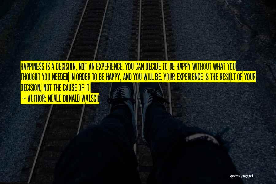 Neale Donald Walsch Quotes: Happiness Is A Decision, Not An Experience. You Can Decide To Be Happy Without What You Thought You Needed In