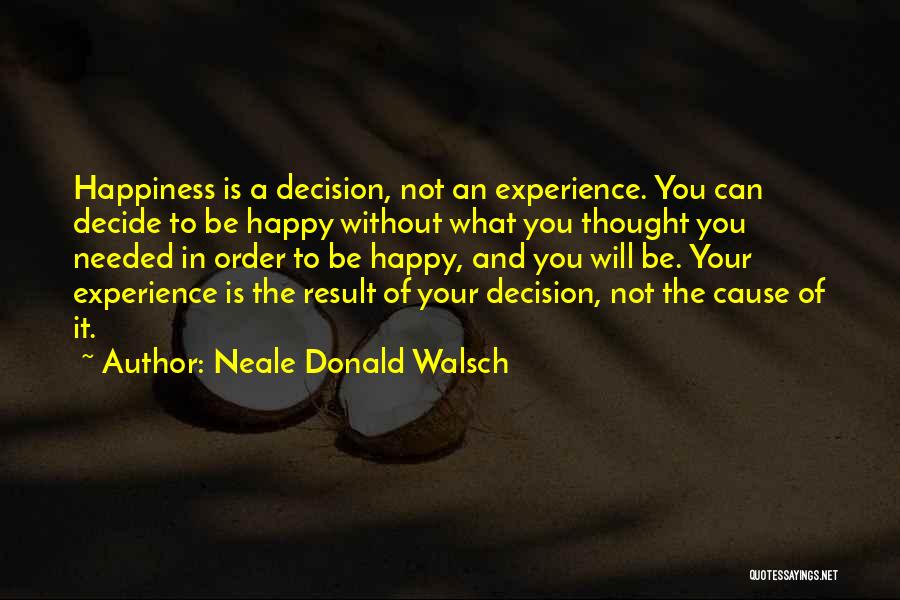 Neale Donald Walsch Quotes: Happiness Is A Decision, Not An Experience. You Can Decide To Be Happy Without What You Thought You Needed In