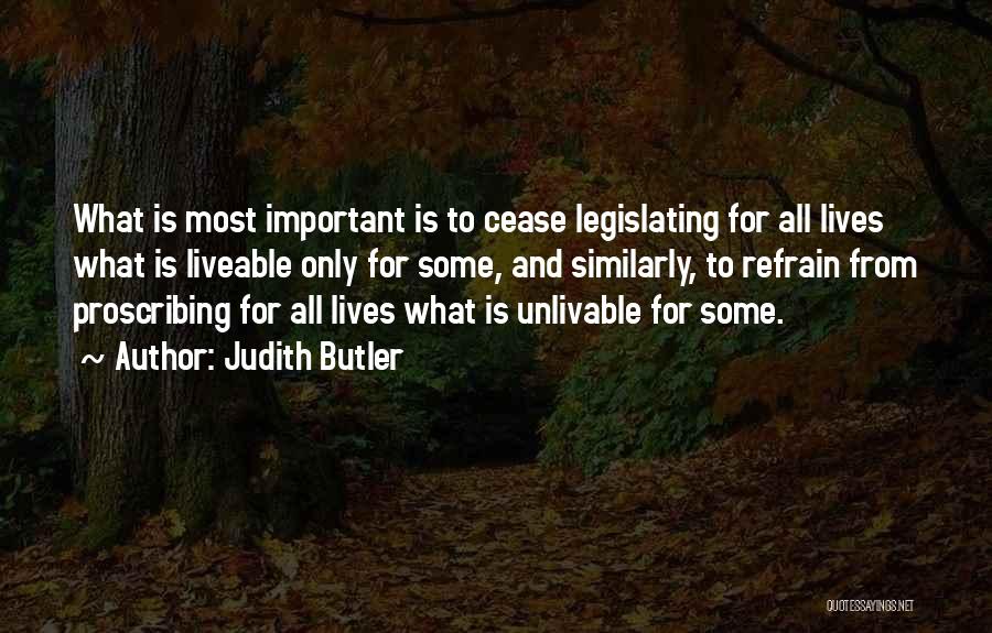 Judith Butler Quotes: What Is Most Important Is To Cease Legislating For All Lives What Is Liveable Only For Some, And Similarly, To
