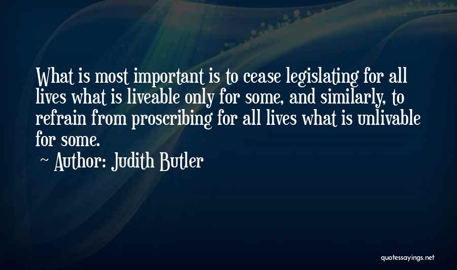 Judith Butler Quotes: What Is Most Important Is To Cease Legislating For All Lives What Is Liveable Only For Some, And Similarly, To