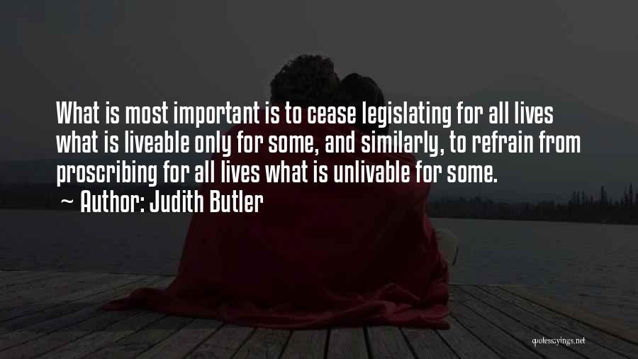 Judith Butler Quotes: What Is Most Important Is To Cease Legislating For All Lives What Is Liveable Only For Some, And Similarly, To